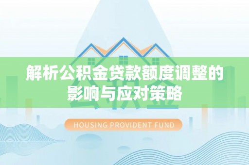 电白解析公积金贷款额度调整的影响与应对策略