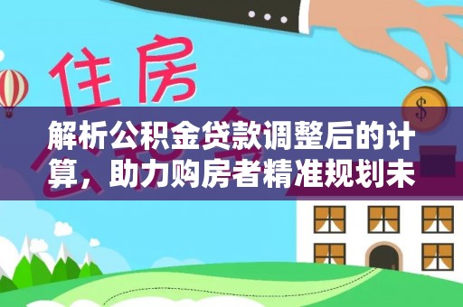 电白解析公积金贷款调整后的计算，助力购房者精准规划未来