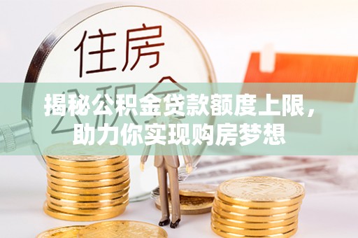 电白揭秘公积金贷款额度上限，助力你实现购房梦想