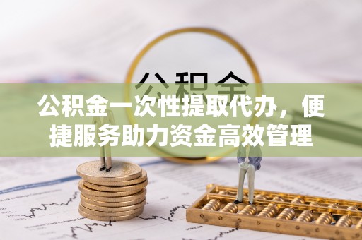 电白公积金一次性提取代办，便捷服务助力资金高效管理