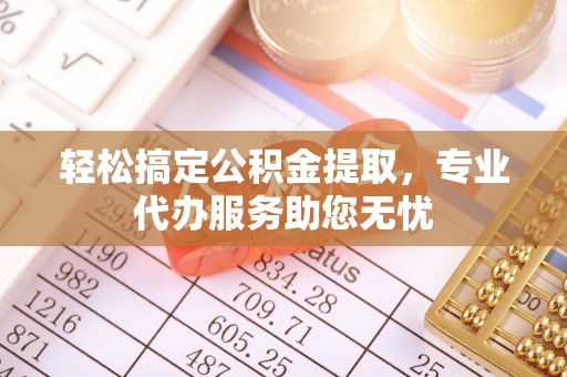电白轻松搞定公积金提取，专业代办服务助您无忧
