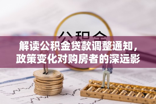电白解读公积金贷款调整通知，政策变化对购房者的深远影响