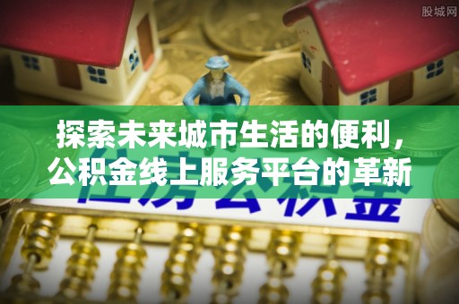 电白探索未来城市生活的便利，公积金线上服务平台的革新与机遇