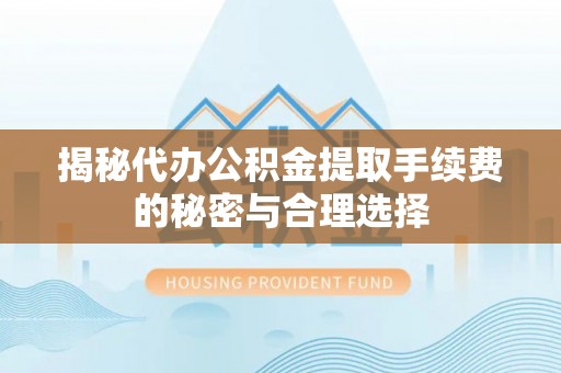 电白揭秘代办公积金提取手续费的秘密与合理选择