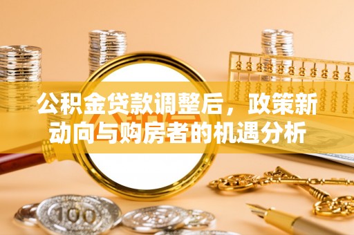 电白公积金贷款调整后，政策新动向与购房者的机遇分析
