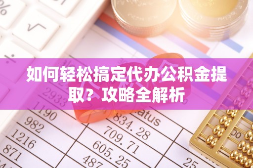 电白如何轻松搞定代办公积金提取？攻略全解析