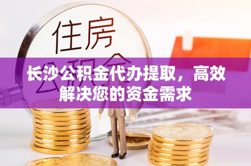 电白长沙公积金代办提取，高效解决您的资金需求