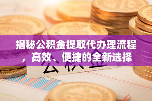 电白揭秘公积金提取代办理流程，高效、便捷的全新选择