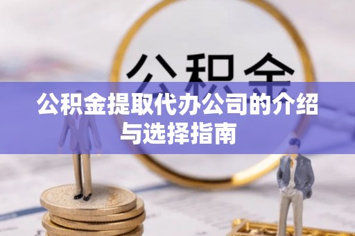 电白公积金提取代办公司的介绍与选择指南