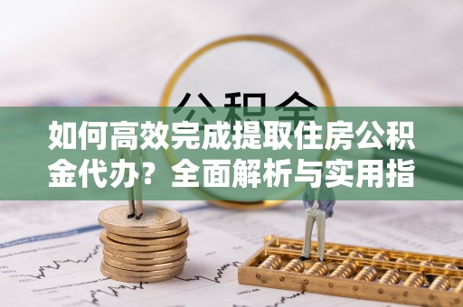 电白如何高效完成提取住房公积金代办？全面解析与实用指南