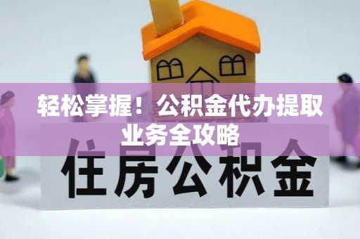 电白轻松掌握！公积金代办提取业务全攻略