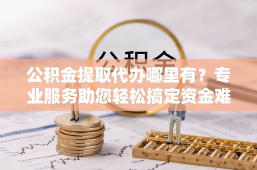 电白公积金提取代办哪里有？专业服务助您轻松搞定资金难题