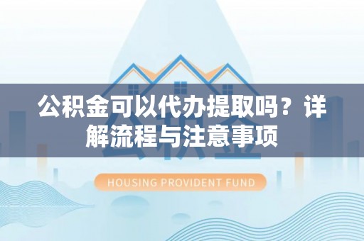 电白公积金可以代办提取吗？详解流程与注意事项