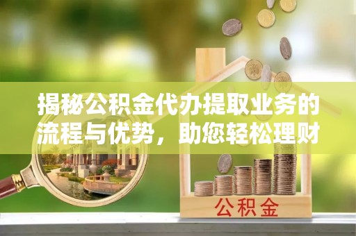 电白揭秘公积金代办提取业务的流程与优势，助您轻松理财