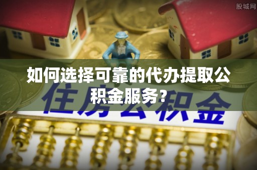 电白如何选择可靠的代办提取公积金服务？