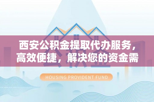 电白西安公积金提取代办服务，高效便捷，解决您的资金需求