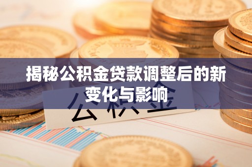 电白揭秘公积金贷款调整后的新变化与影响