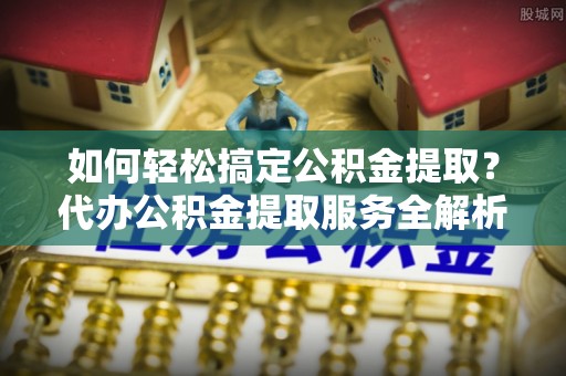 电白如何轻松搞定公积金提取？代办公积金提取服务全解析