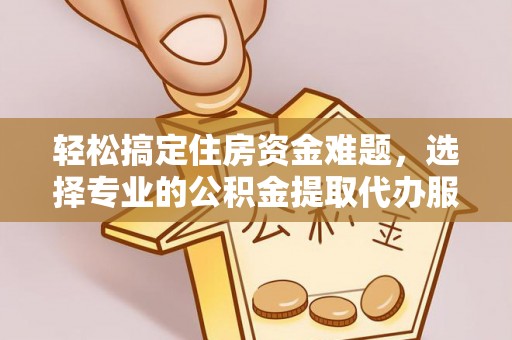 电白轻松搞定住房资金难题，选择专业的公积金提取代办服务