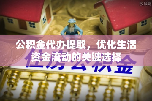 电白公积金代办提取，优化生活资金流动的关键选择