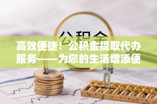 电白高效便捷！公积金提取代办服务——为您的生活增添便利