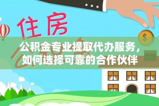 电白公积金专业提取代办服务，如何选择可靠的合作伙伴