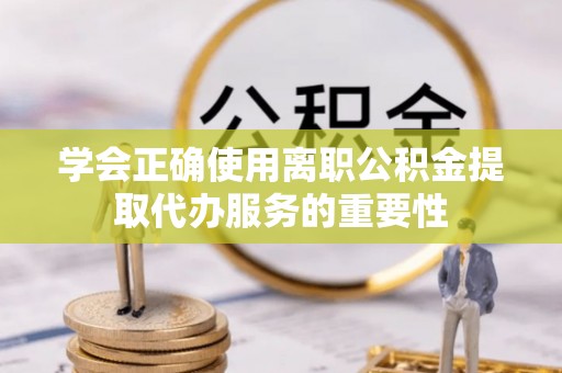 电白学会正确使用离职公积金提取代办服务的重要性