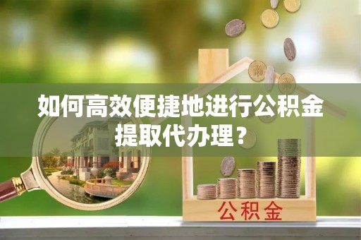 电白如何高效便捷地进行公积金提取代办理？