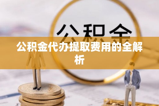 电白公积金代办提取费用的全解析