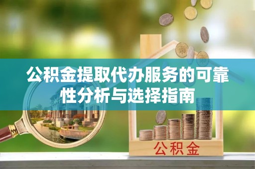 电白公积金提取代办服务的可靠性分析与选择指南