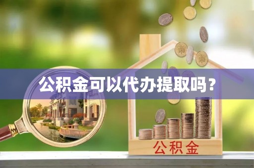 电白公积金可以代办提取吗？