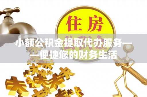 电白小额公积金提取代办服务——便捷您的财务生活