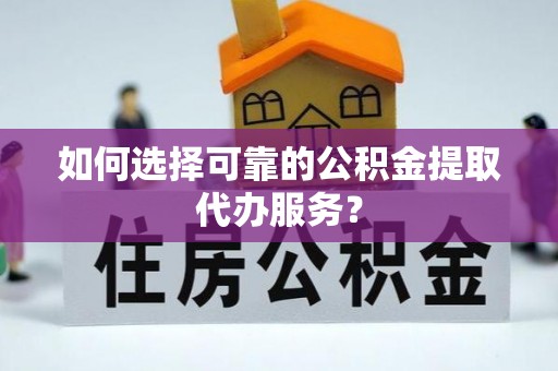 电白如何选择可靠的公积金提取代办服务？