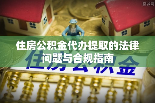 电白住房公积金代办提取的法律问题与合规指南