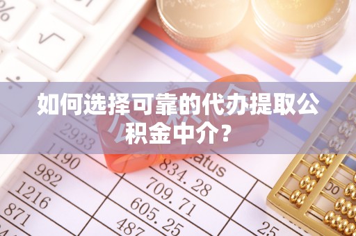电白如何选择可靠的代办提取公积金中介？