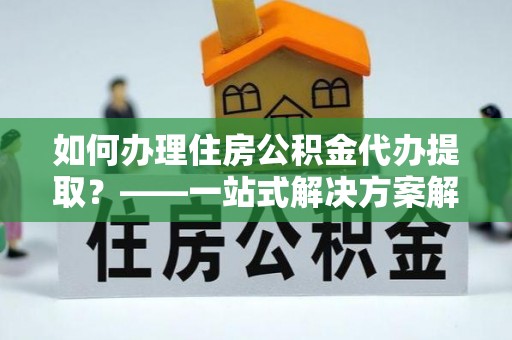 电白如何办理住房公积金代办提取？——一站式解决方案解析