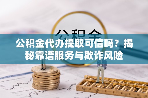 电白公积金代办提取可信吗？揭秘靠谱服务与欺诈风险