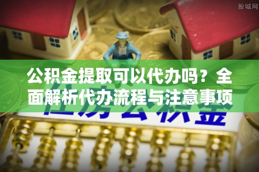 电白公积金提取可以代办吗？全面解析代办流程与注意事项